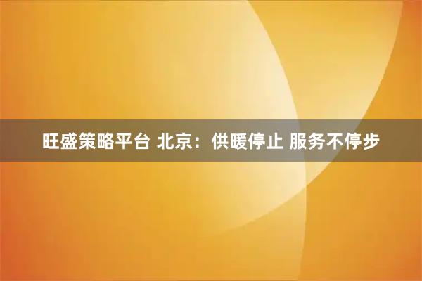 旺盛策略平台 北京：供暖停止 服务不停步