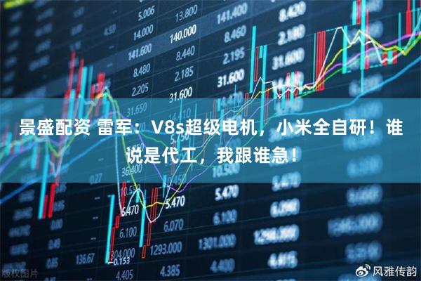 景盛配资 雷军：V8s超级电机，小米全自研！谁说是代工，我跟谁急！