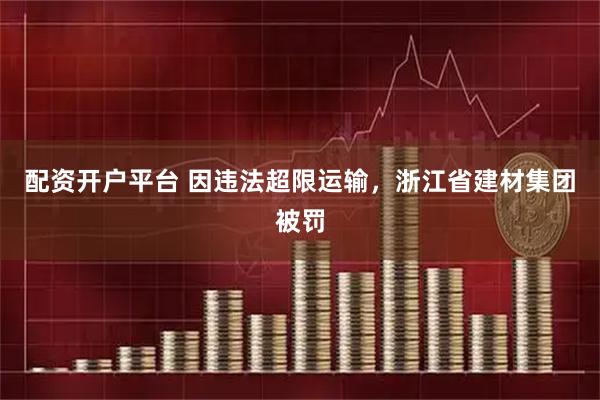 配资开户平台 因违法超限运输，浙江省建材集团被罚