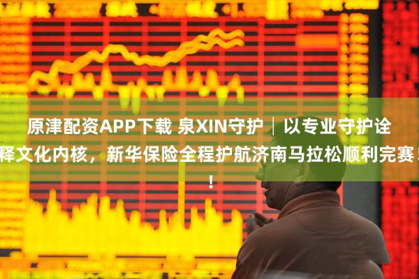 原津配资APP下载 泉XIN守护│以专业守护诠释文化内核，新华保险全程护航济南马拉松顺利完赛！