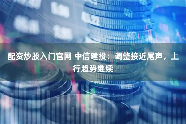 配资炒股入门官网 中信建投：调整接近尾声，上行趋势继续