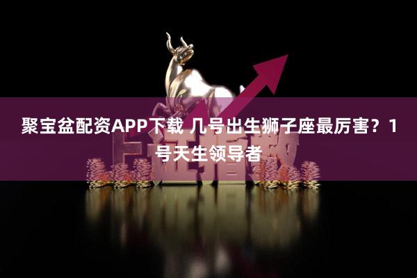 聚宝盆配资APP下载 几号出生狮子座最厉害？1号天生领导者