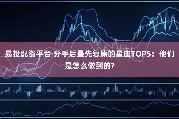 易投配资平台 分手后最先复原的星座TOP5：他们是怎么做到的?
