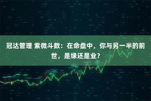 冠达管理 紫微斗数：在命盘中，你与另一半的前世，是缘还是业？