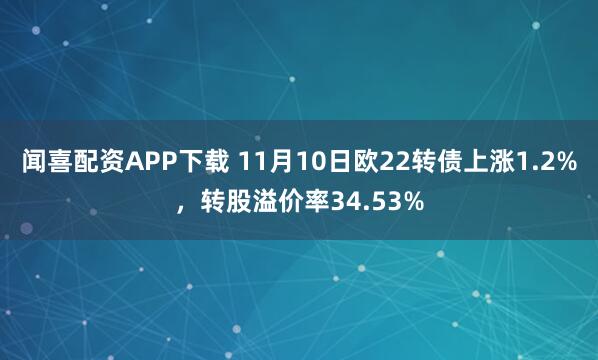 闻喜配资APP下载 11月10日欧22转债上涨1.2%，转股溢价率34.53%