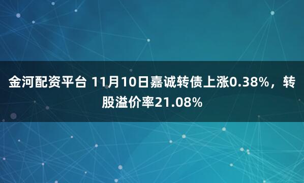 金河配资平台 11月10日嘉诚转债上涨0.38%，转股溢价率21.08%