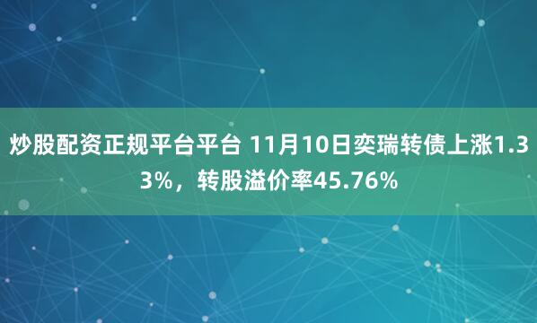 炒股配资正规平台平台 11月10日奕瑞转债上涨1.33%，转股溢价率45.76%