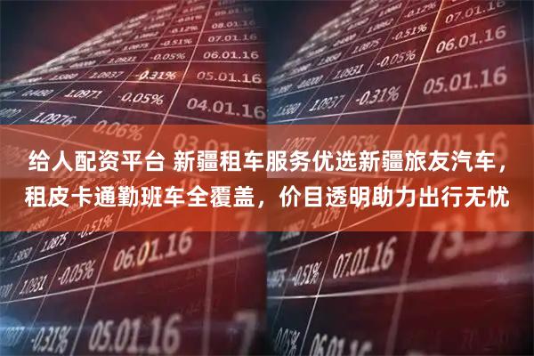 给人配资平台 新疆租车服务优选新疆旅友汽车，租皮卡通勤班车全覆盖，价目透明助力出行无忧