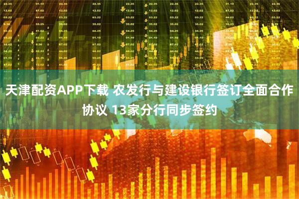 天津配资APP下载 农发行与建设银行签订全面合作协议 13家分行同步签约