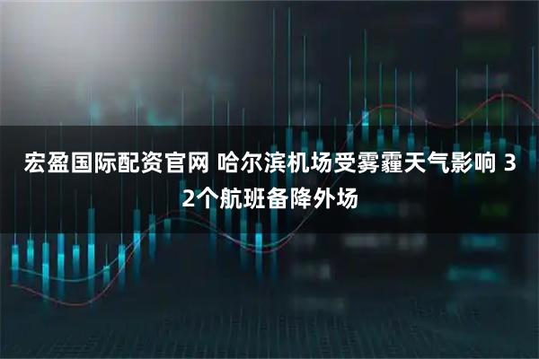 宏盈国际配资官网 哈尔滨机场受雾霾天气影响 32个航班备降外场