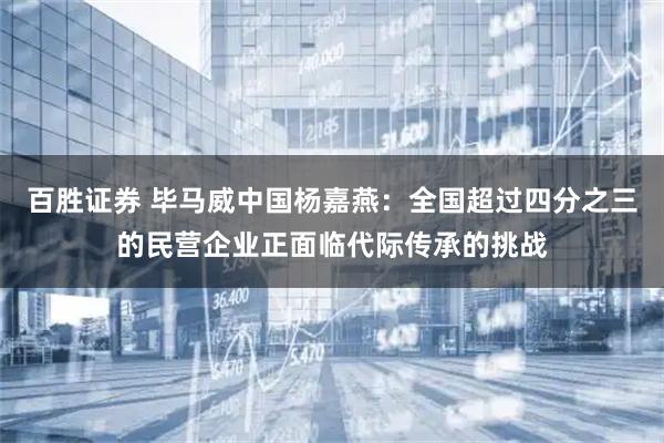 百胜证券 毕马威中国杨嘉燕：全国超过四分之三的民营企业正面临代际传承的挑战
