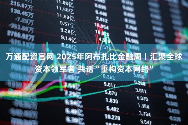 万通配资官网 2025年阿布扎比金融周丨汇聚全球资本领军者 共话“重构资本网络”