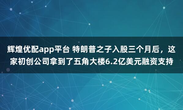 辉煌优配app平台 特朗普之子入股三个月后，这家初创公司拿到了五角大楼6.2亿美元融资支持