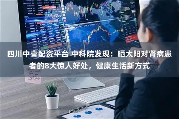 四川中壹配资平台 中科院发现：晒太阳对肾病患者的8大惊人好处，健康生活新方式