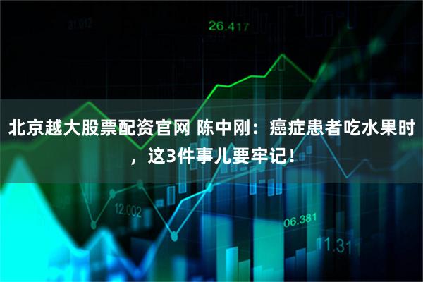 北京越大股票配资官网 陈中刚：癌症患者吃水果时，这3件事儿要牢记！