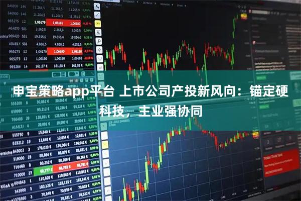 申宝策略app平台 上市公司产投新风向：锚定硬科技，主业强协同