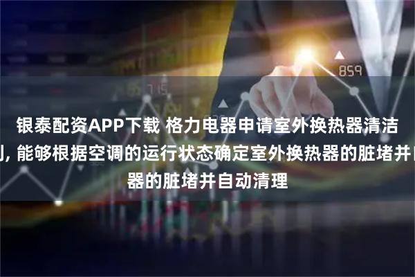 银泰配资APP下载 格力电器申请室外换热器清洁系统专利, 能够根据空调的运行状态确定室外换热器的脏堵并自动清理