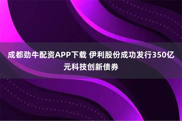 成都劲牛配资APP下载 伊利股份成功发行350亿元科技创新债券