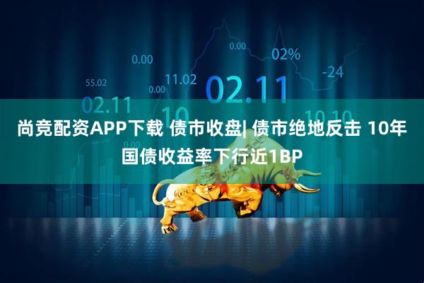 尚竞配资APP下载 债市收盘| 债市绝地反击 10年国债收益率下行近1BP