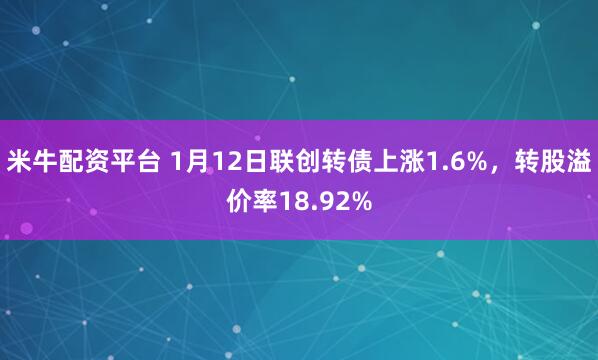 米牛配资平台 1月12日联创转债上涨1.6%，转股溢价率18.92%