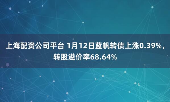 上海配资公司平台 1月12日蓝帆转债上涨0.39%，转股溢价率68.64%