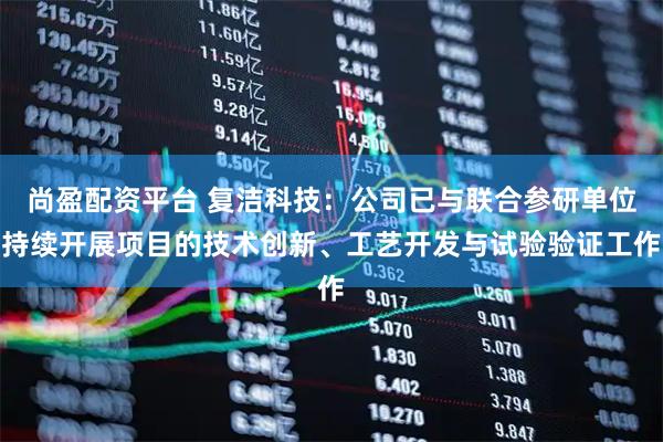 尚盈配资平台 复洁科技：公司已与联合参研单位持续开展项目的技术创新、工艺开发与试验验证工作