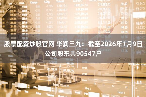 股票配资炒股官网 华润三九：截至2026年1月9日公司股东共90547户