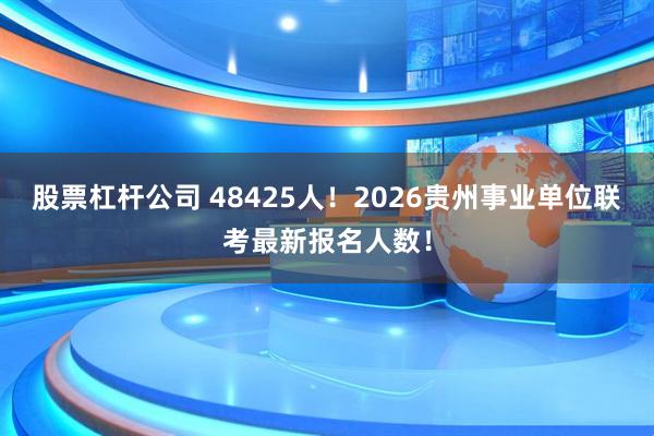 股票杠杆公司 48425人！2026贵州事业单位联考最新报名人数！