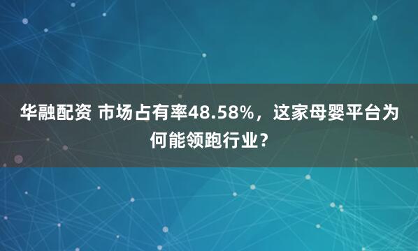 华融配资 市场占有率48.58%，这家母婴平台为何能领跑行业？