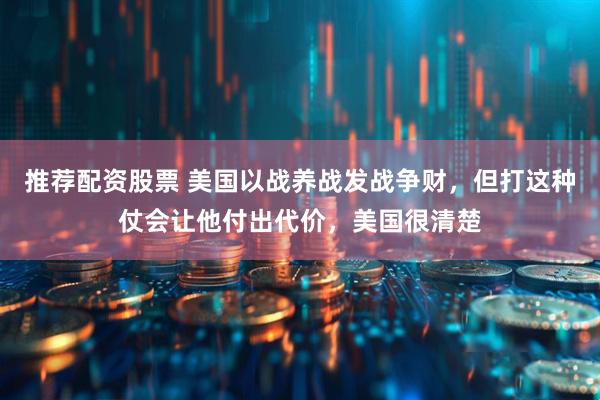 推荐配资股票 美国以战养战发战争财，但打这种仗会让他付出代价，美国很清楚
