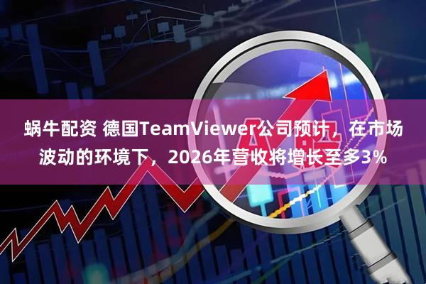 蜗牛配资 德国TeamViewer公司预计，在市场波动的环境下，2026年营收将增长至多3%