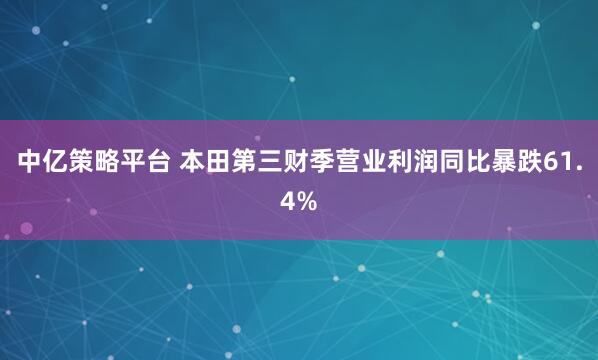 中亿策略平台 本田第三财季营业利润同比暴跌61.4%