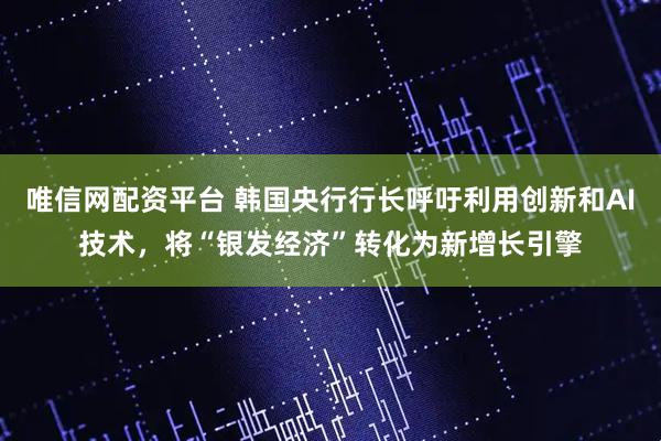唯信网配资平台 韩国央行行长呼吁利用创新和AI技术，将“银发经济”转化为新增长引擎