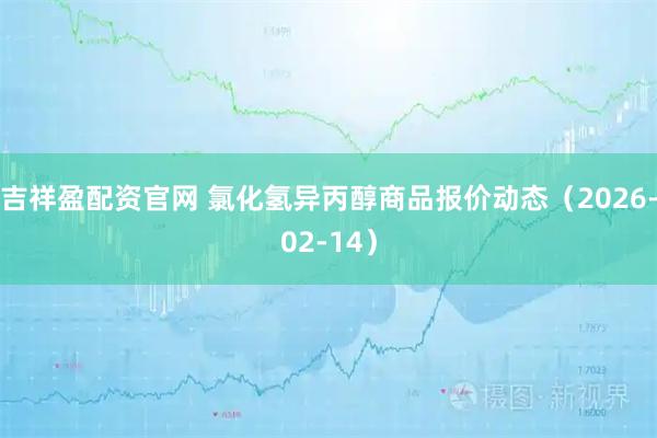 吉祥盈配资官网 氯化氢异丙醇商品报价动态（2026-02-14）