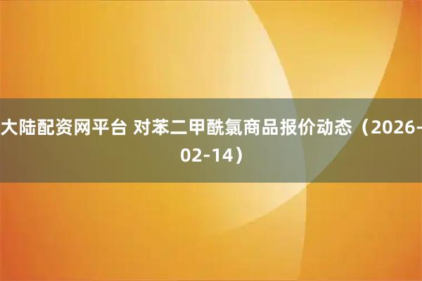 大陆配资网平台 对苯二甲酰氯商品报价动态（2026-02-14）
