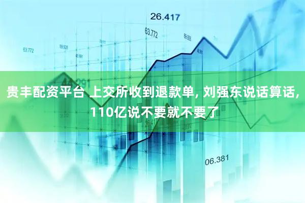 贵丰配资平台 上交所收到退款单, 刘强东说话算话, 110亿说不要就不要了