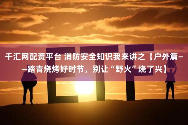 千汇网配资平台 消防安全知识我来讲之【户外篇——踏青烧烤好时节，别让“野火”烧了兴】