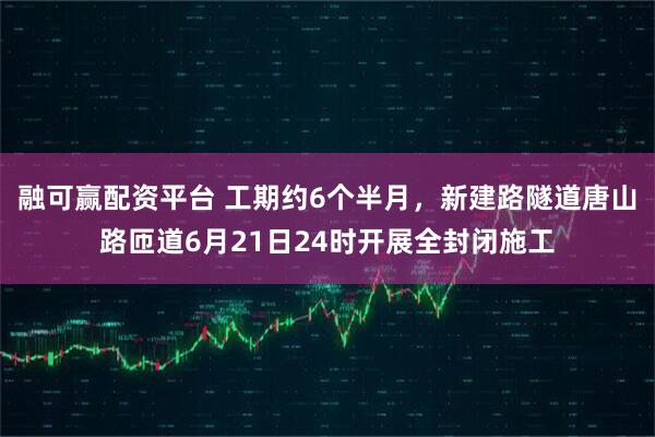融可赢配资平台 工期约6个半月,新建路隧道唐山路匝道6月21日24时开展全封闭施工