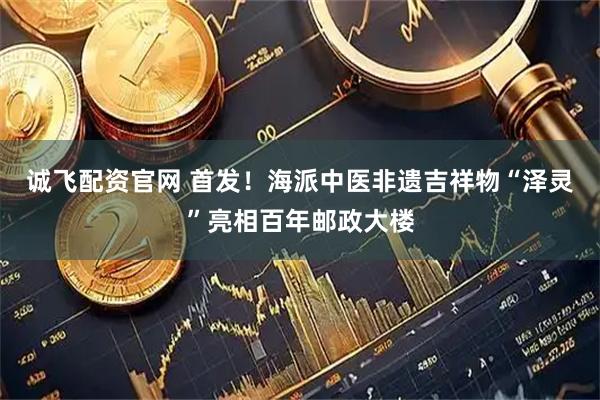 诚飞配资官网 首发!海派中医非遗吉祥物“泽灵”亮相百年邮政大楼