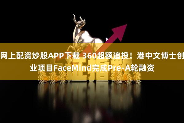 网上配资炒股APP下载 360超额追投！港中文博士创业项目FaceMind完成Pre-A轮融资