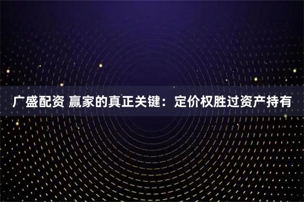 广盛配资 赢家的真正关键：定价权胜过资产持有