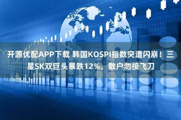开源优配APP下载 韩国KOSPI指数突遭闪崩!三星SK双巨头暴跌12%,散户勿接飞刀