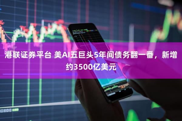 港联证券平台 美AI五巨头5年间债务翻一番，新增约3500亿美元