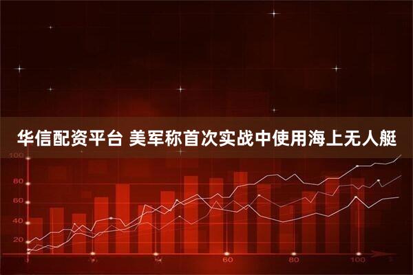 华信配资平台 美军称首次实战中使用海上无人艇