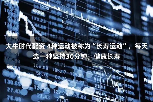 大牛时代配资 4种运动被称为“长寿运动”，每天选一种坚持30分钟，健康长寿