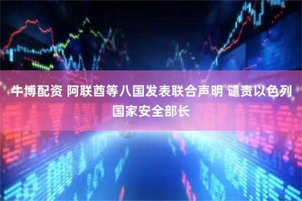 牛博配资 阿联酋等八国发表联合声明 谴责以色列国家安全部长