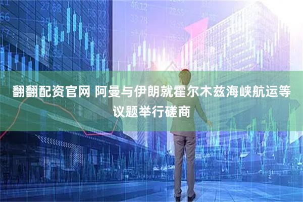 翻翻配资官网 阿曼与伊朗就霍尔木兹海峡航运等议题举行磋商