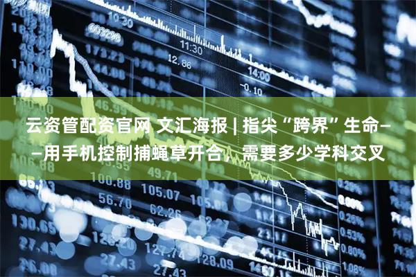 云资管配资官网 文汇海报 | 指尖“跨界”生命——用手机控制捕蝇草开合，需要多少学科交叉