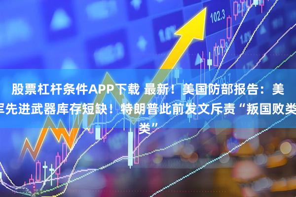 股票杠杆条件APP下载 最新！美国防部报告：美军先进武器库存短缺！特朗普此前发文斥责“叛国败类”