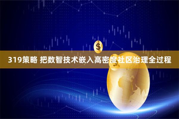 319策略 把数智技术嵌入高密度社区治理全过程